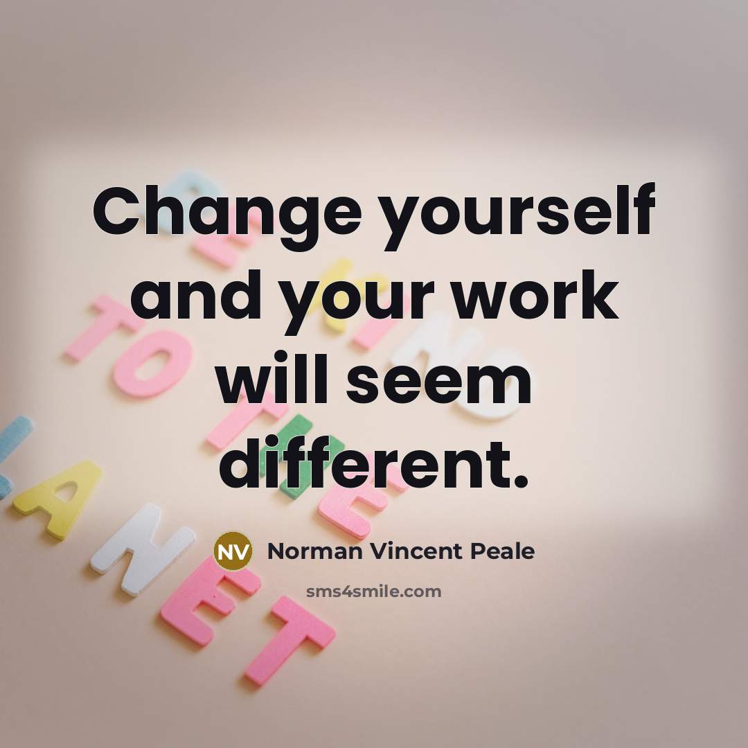 “Change yourself and your work will seem different.” quote by Norman Vincent Peale