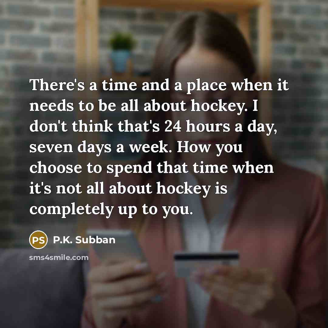 “There's a time and a place when it needs to be all about hockey. I don't think that's 24 hours a day, seven days a week. How you choose to spend that time when it's not all about hockey is completely up to you.” quote by P.K. Subban