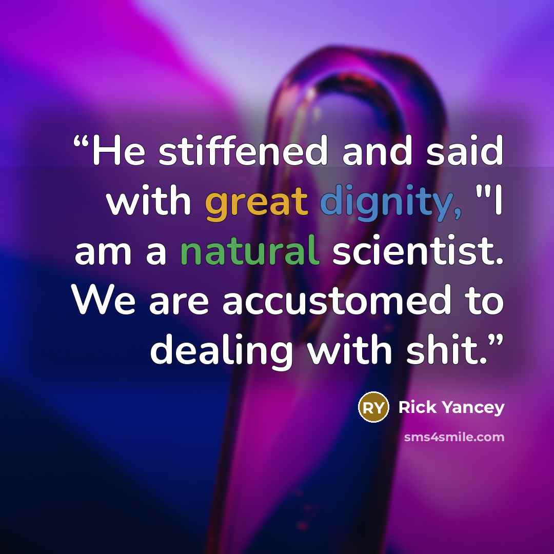 “He stiffened and said with great dignity, "I am a natural scientist. We are accustomed to dealing with shit.” quote by Rick Yancey