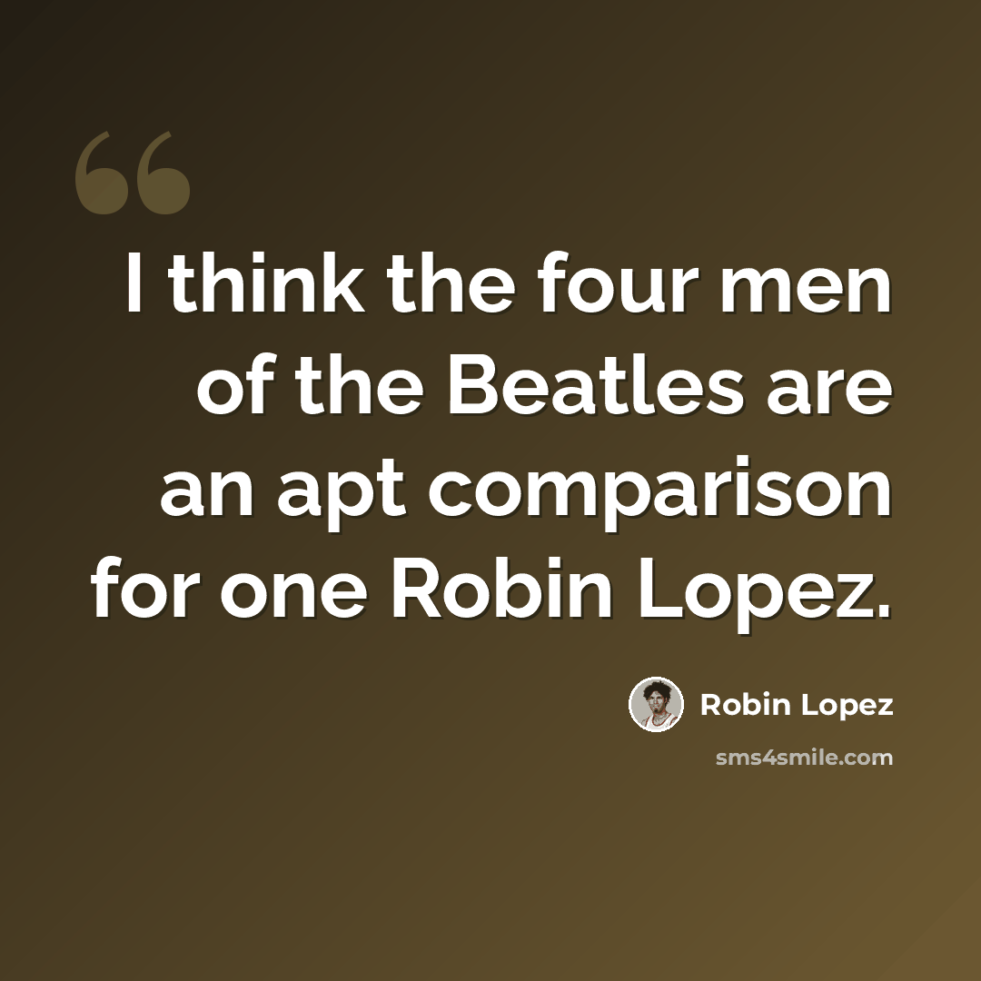 “I think the four men of the Beatles are an apt comparison for one Robin Lopez.” quote by Robin Lopez