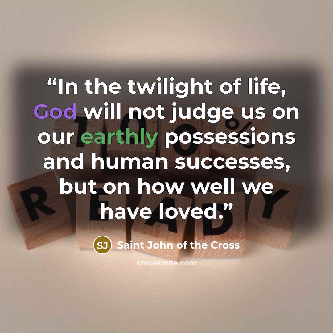“In the twilight of life, God will not judge us on our earthly possessions and human successes, but on how well we have loved.” quote by Saint John of the Cross