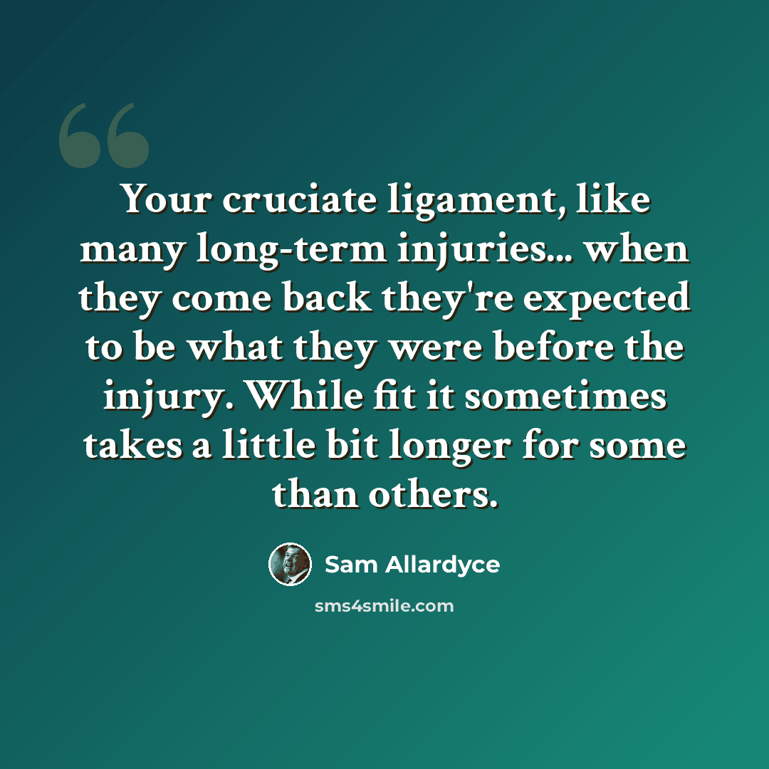 “Your cruciate ligament, like many long-term injuries... when they come back they're expected to be what they were before the injury. While fit it sometimes takes a little bit longer for some than others.” quote by Sam Allardyce