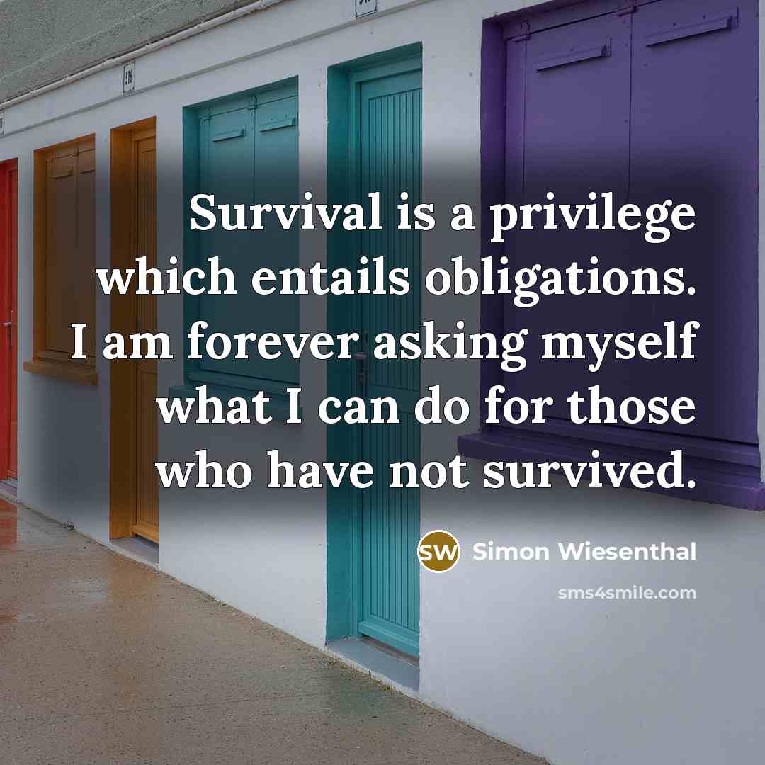 “Survival is a privilege which entails obligations. I am forever asking myself what I can do for those who have not survived.” quote by Simon Wiesenthal