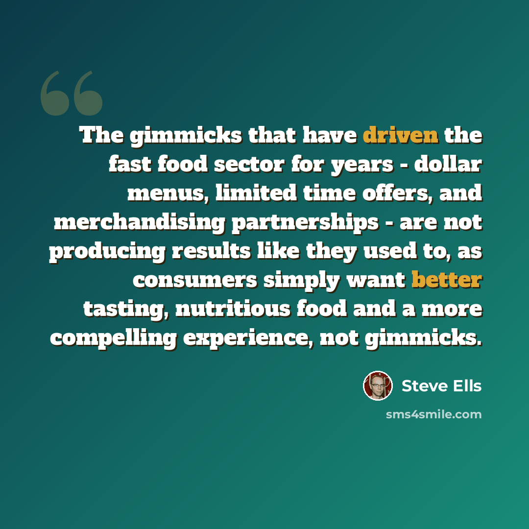 “The gimmicks that have driven the fast food sector for years - dollar menus, limited time offers, and merchandising partnerships - are not producing results like they used to, as consumers simply want better tasting, nutritious food and a more compelling experience, not gimmicks.” quote by Steve Ells