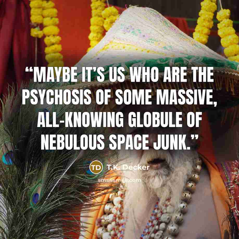 “Maybe it’s us who are the psychosis of some massive, all-knowing globule of nebulous space junk.” quote by T.K. Decker