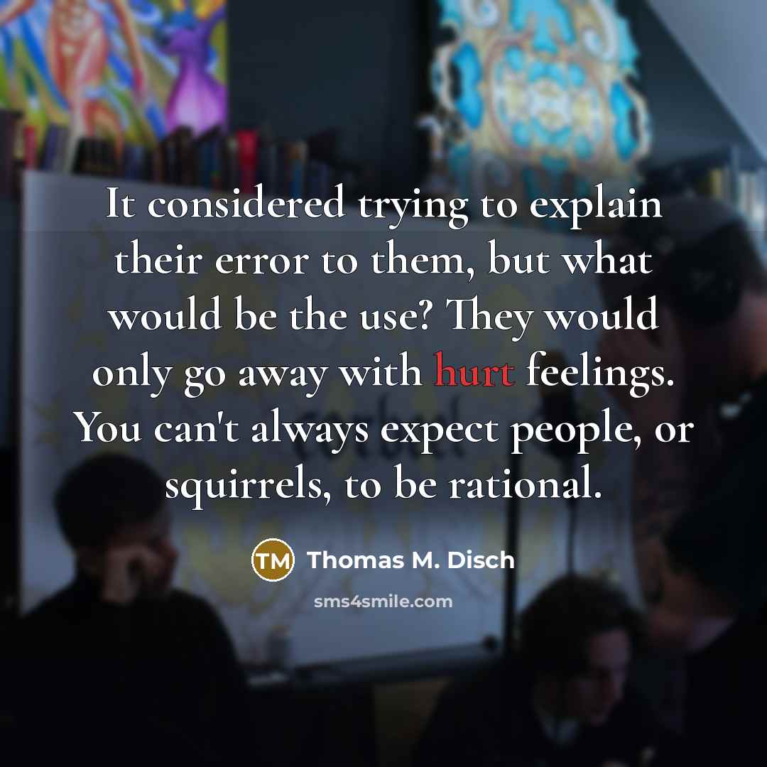 “It considered trying to explain their error to them, but what would be the use? They would only go away with hurt feelings. You can't always expect people, or squirrels, to be rational.” quote by Thomas M. Disch