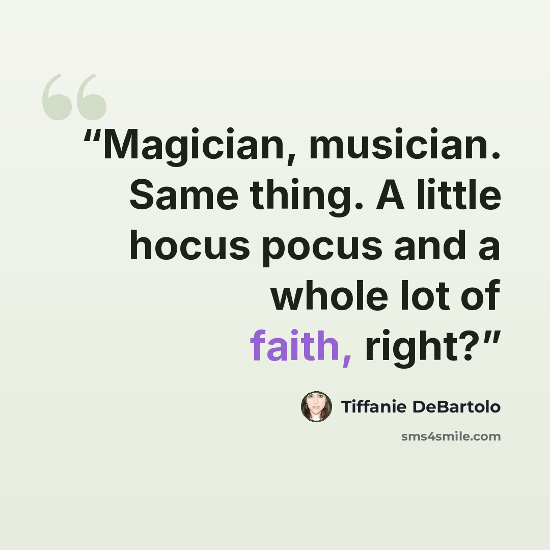 “Magician, musician. Same thing. A little hocus pocus and a whole lot of faith, right?” quote by Tiffanie DeBartolo