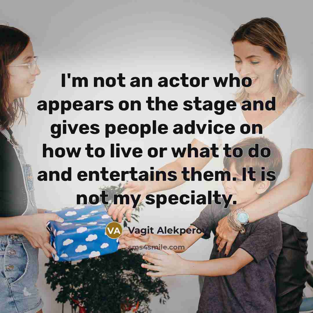 “I'm not an actor who appears on the stage and gives people advice on how to live or what to do and entertains them. It is not my specialty.” quote by Vagit Alekperov
