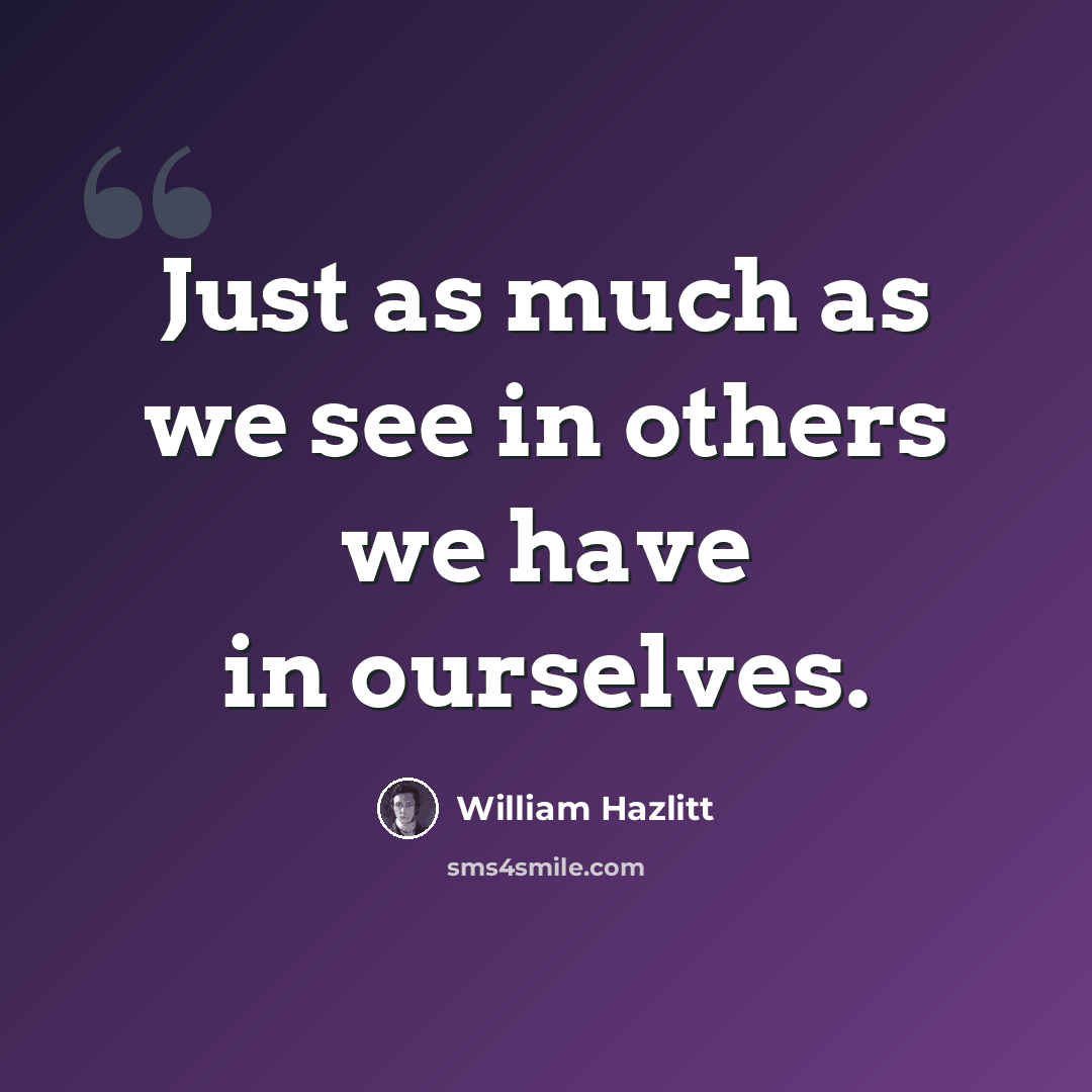 “Just as much as we see in others we have in ourselves.” quote by William Hazlitt