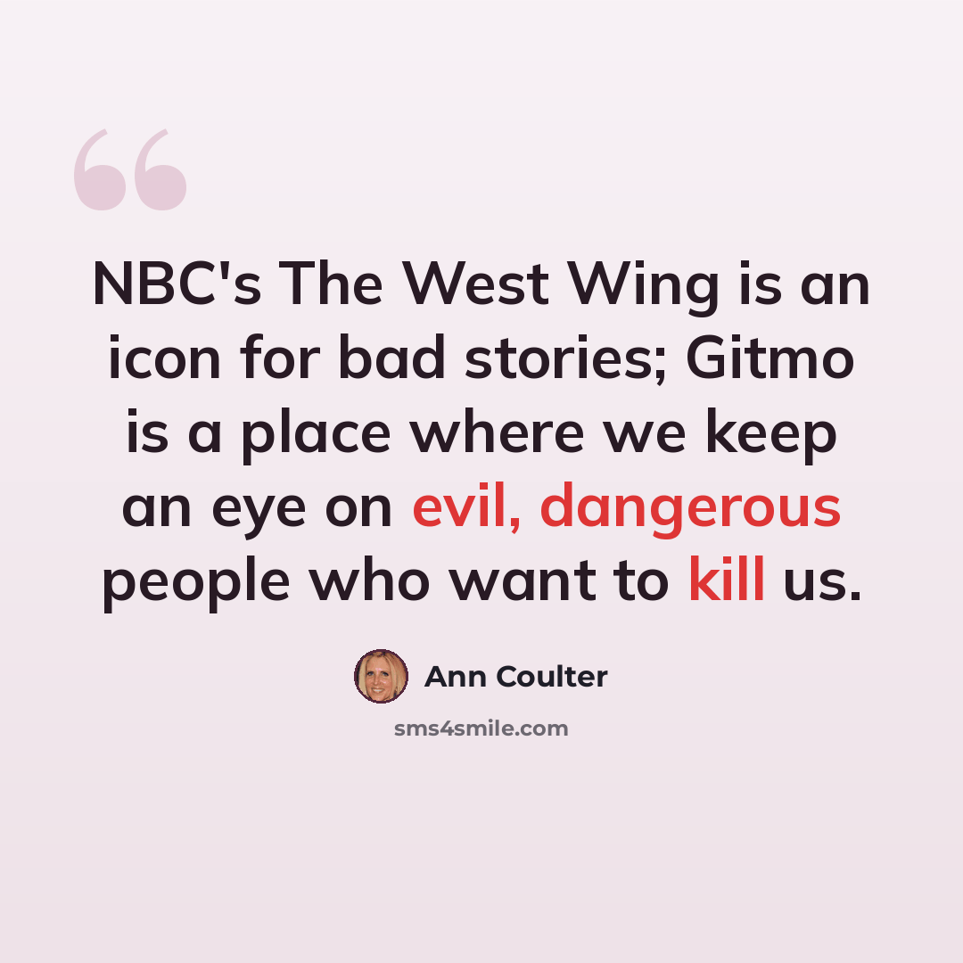 “NBC's The West Wing is an icon for bad stories; Gitmo is a place where we keep an eye on evil, dangerous people who want to kill us.” quote by Ann Coulter