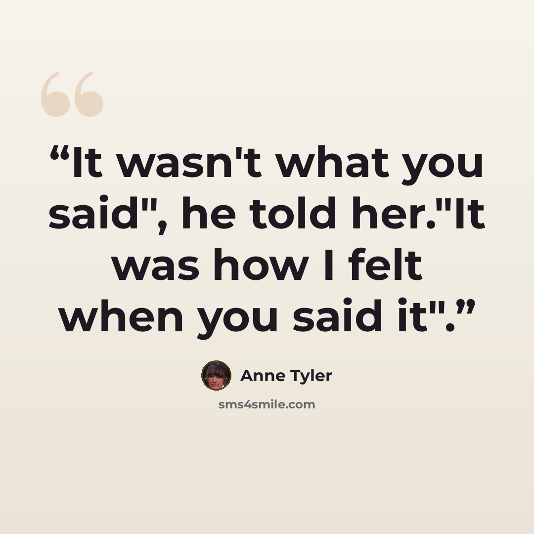“It wasn't what you said", he told her."It was how I felt when you said it".” quote by Anne Tyler