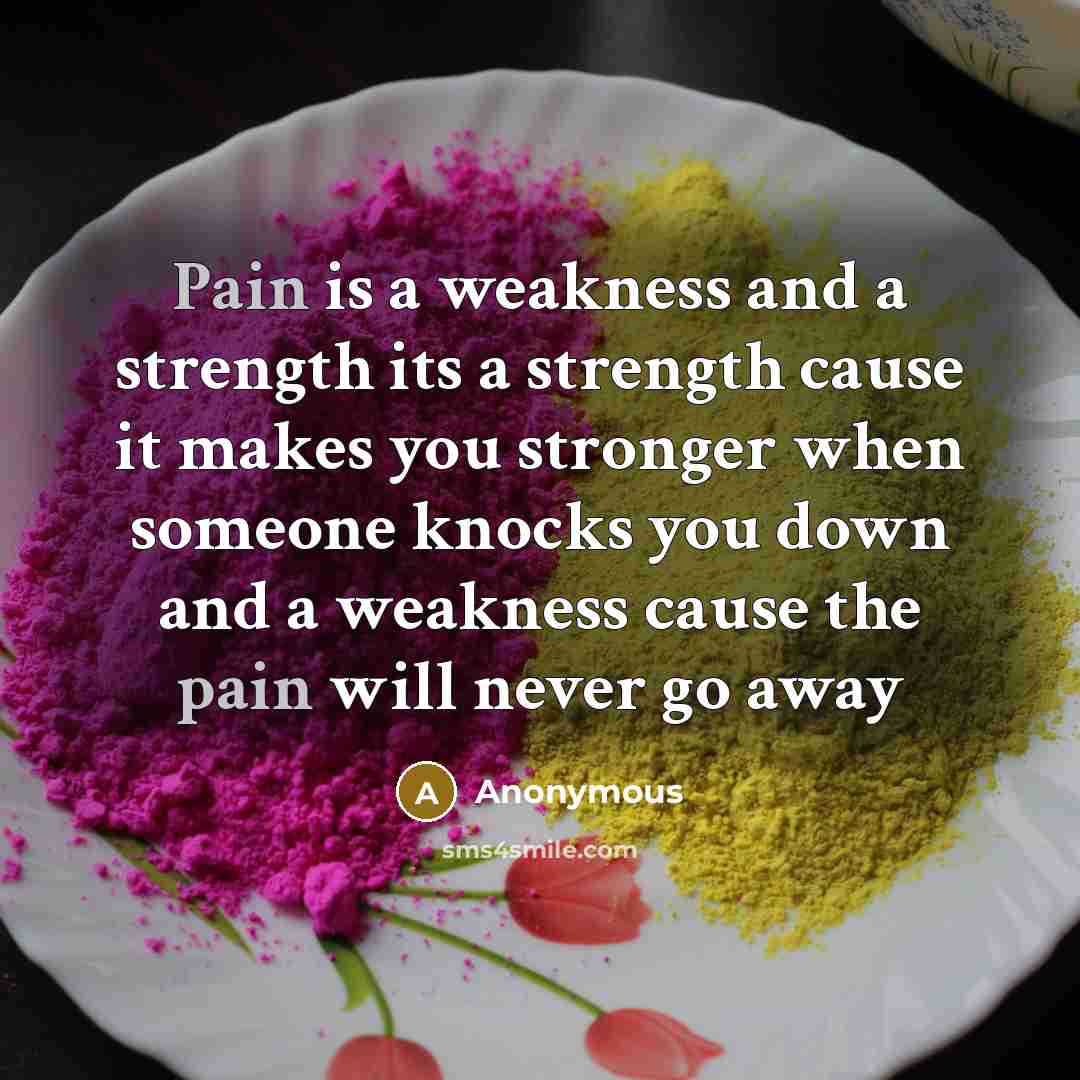 “Pain is a weakness and a strength its a strength cause it makes you stronger when someone knocks you down and a weakness cause the pain will never go away” quote by Anonymous