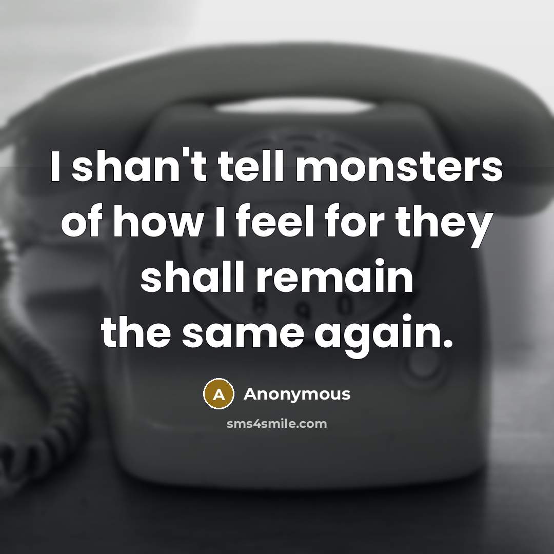 “I shan't tell monsters of how I feel for they shall remain the same again.” quote by Anonymous