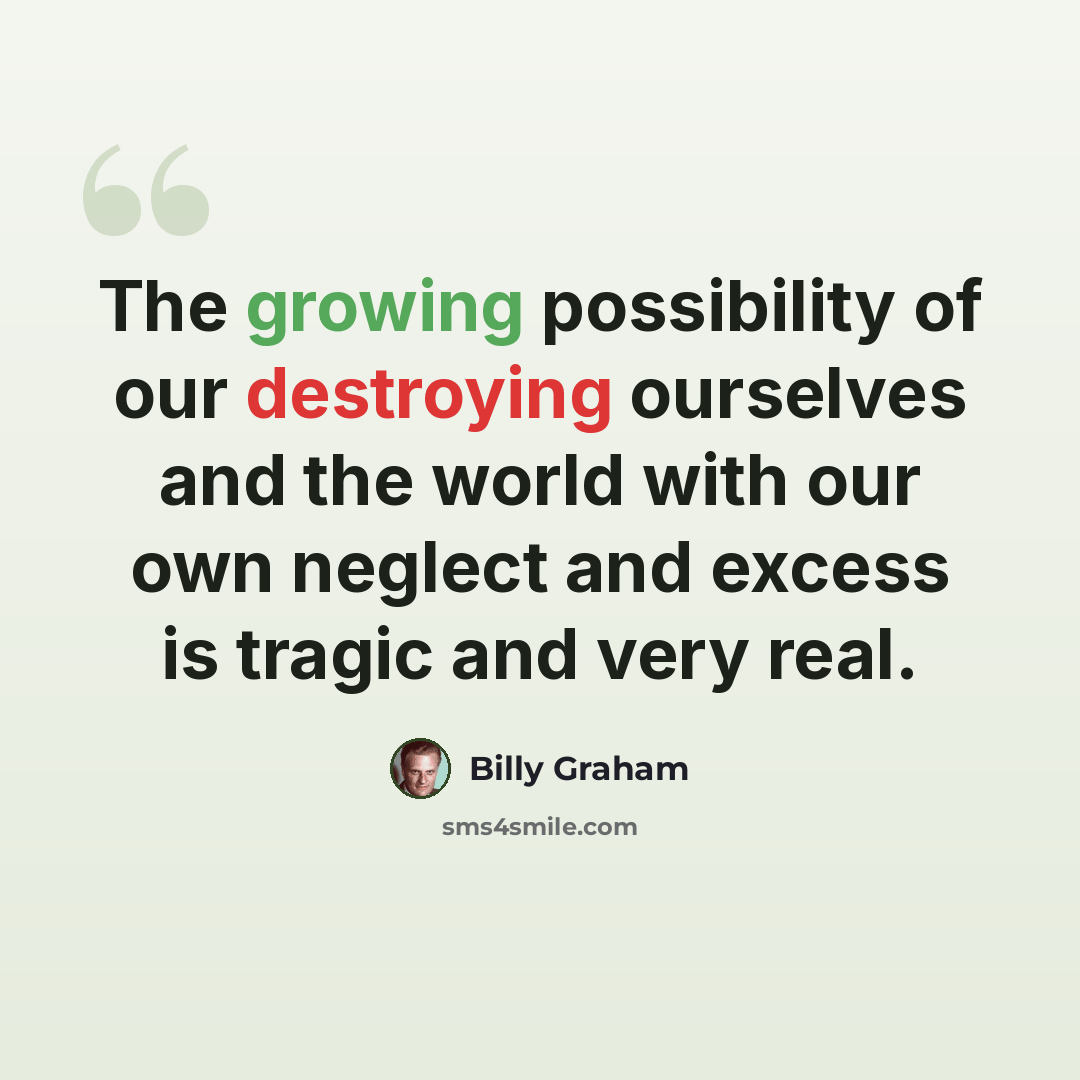 “The growing possibility of our destroying ourselves and the world with our own neglect and excess is tragic and very real.” quote by Billy Graham