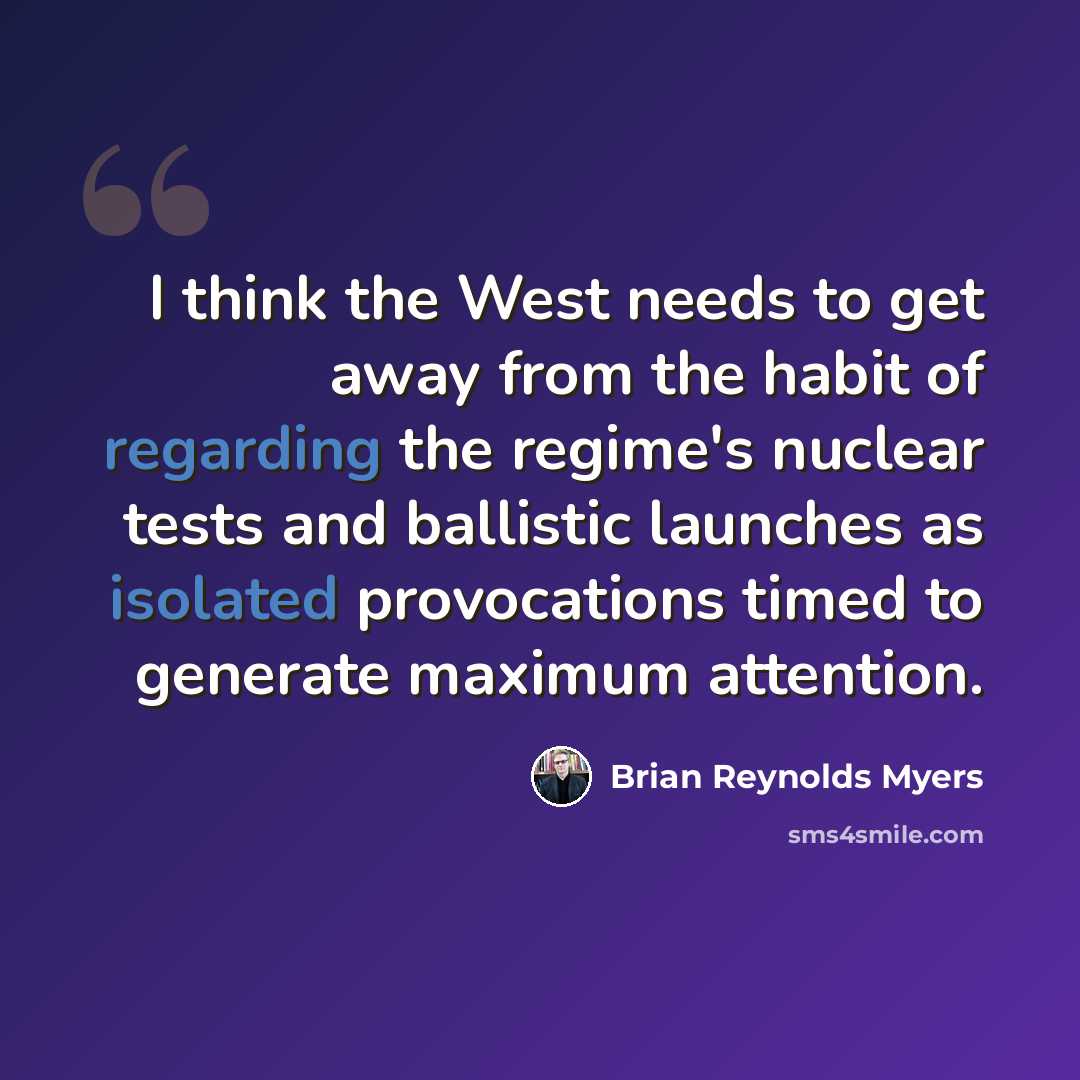 “I think the West needs to get away from the habit of regarding the regime's nuclear tests and ballistic launches as isolated provocations timed to generate maximum attention.” quote by Brian Reynolds Myers