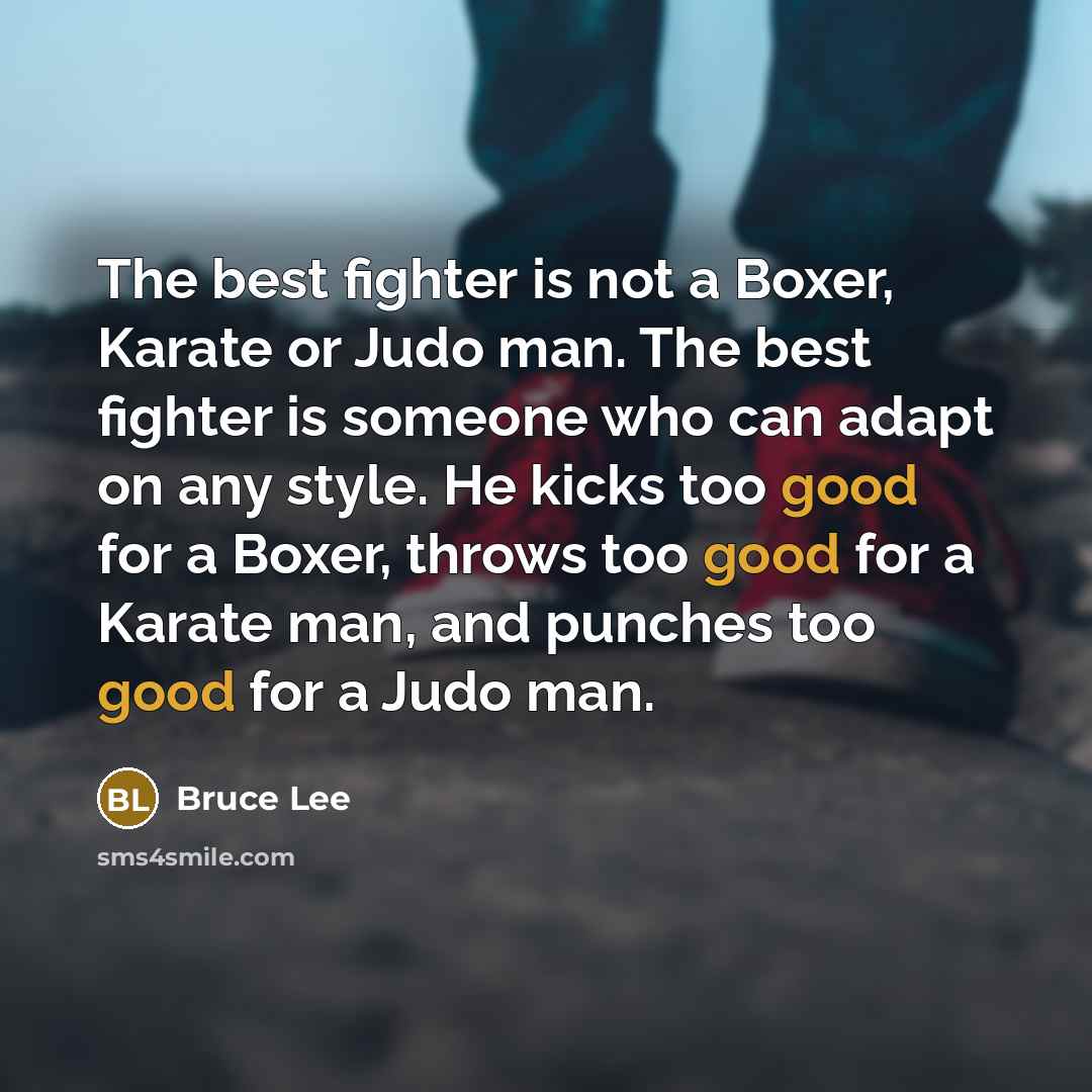 “The best fighter is not a Boxer, Karate or Judo man. The best fighter is someone who can adapt on any style. He kicks too good for a Boxer, throws too good for a Karate man, and punches too good for a Judo man.” quote by Bruce Lee