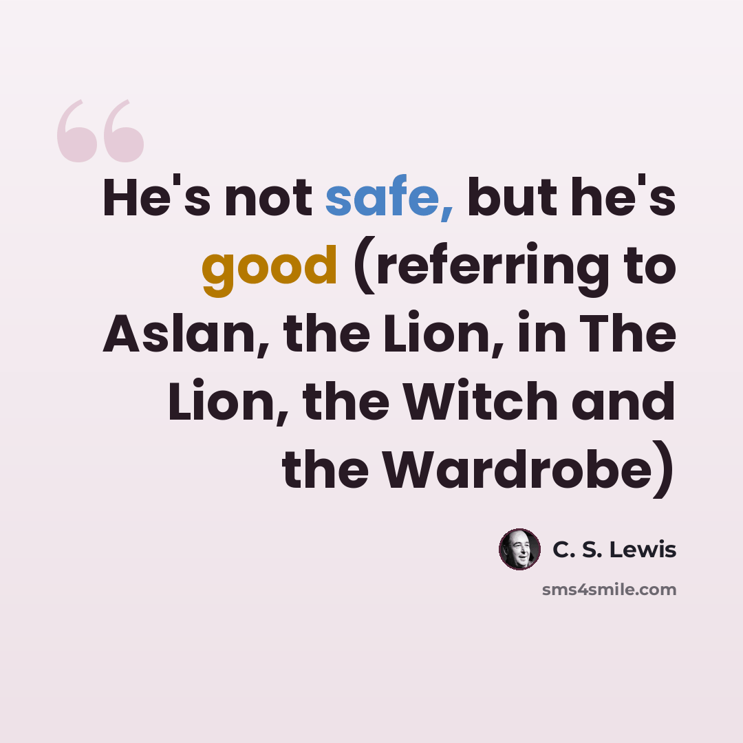 “He's not safe, but he's good (referring to Aslan, the Lion, in The Lion, the Witch and the Wardrobe)” quote by C. S. Lewis
