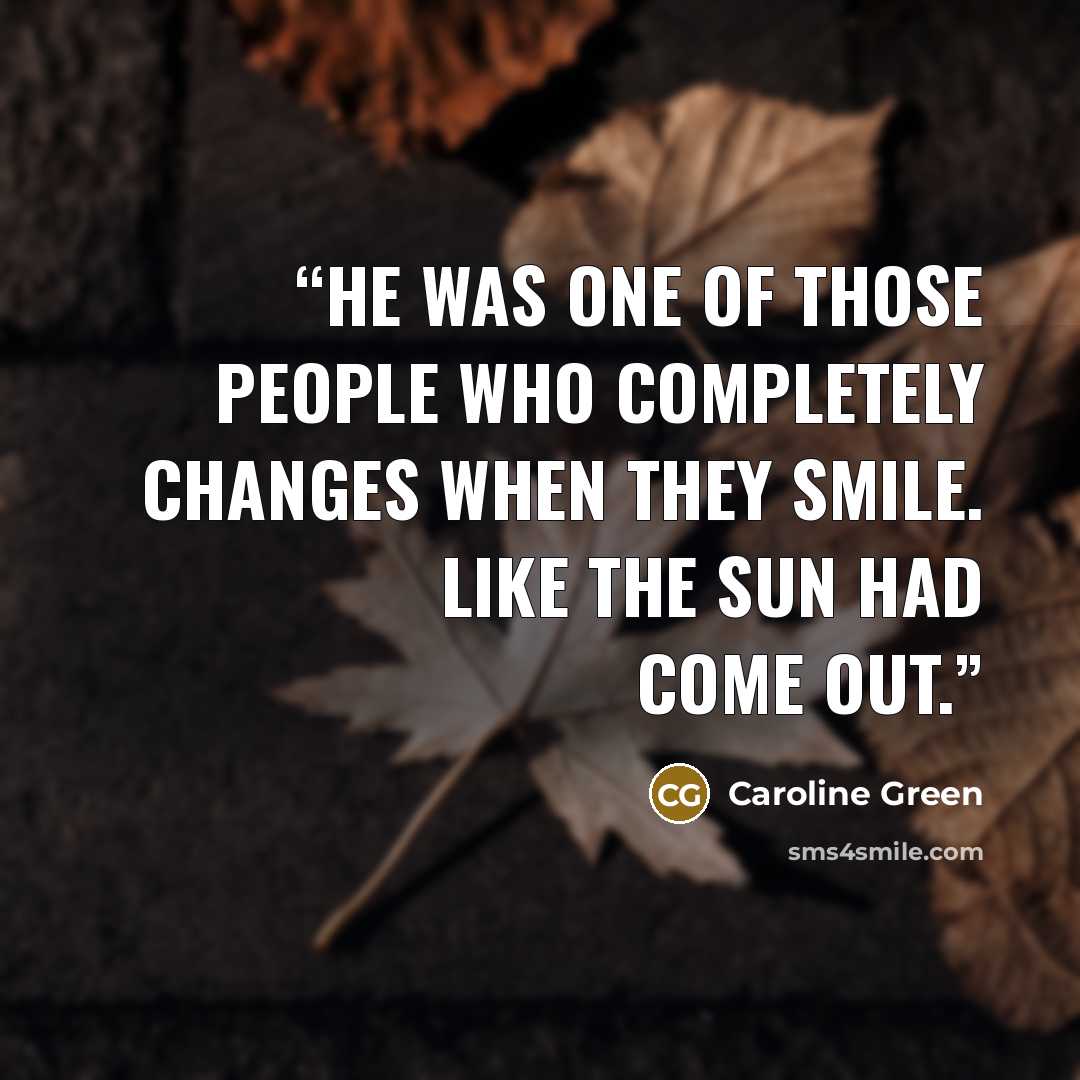 “He was one of those people who completely changes when they smile. Like the sun had come out.” quote by Caroline Green