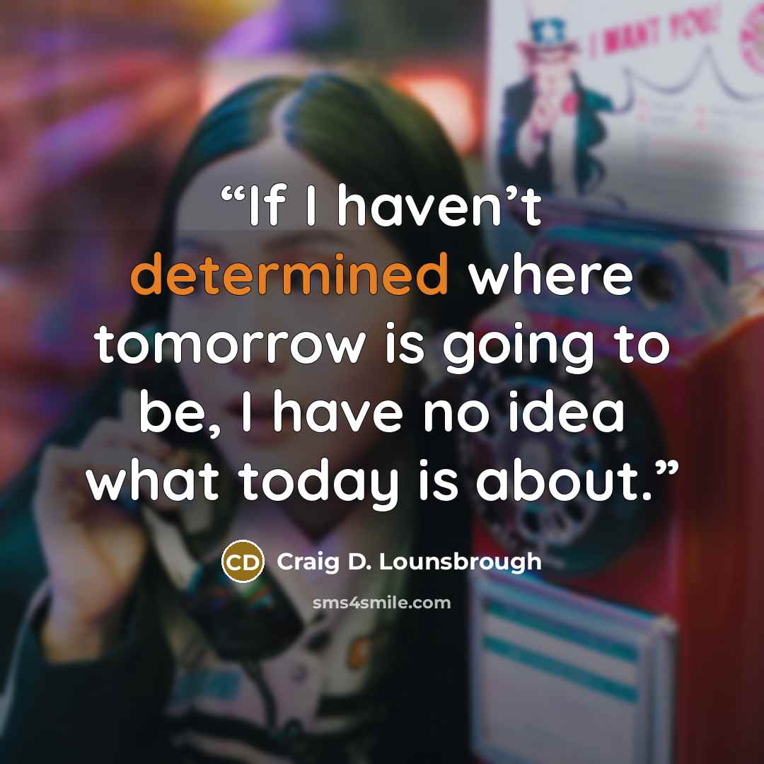 “If I haven’t determined where tomorrow is going to be, I have no idea what today is about.” quote by Craig D. Lounsbrough