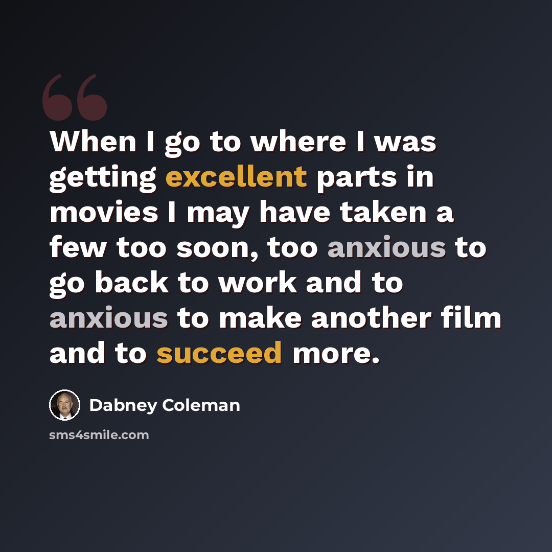 “When I go to where I was getting excellent parts in movies I may have taken a few too soon, too anxious to go back to work and to anxious to make another film and to succeed more.” quote by Dabney Coleman