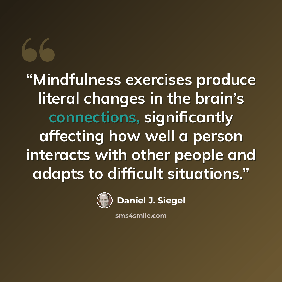 “Mindfulness exercises produce literal changes in the brain’s connections, significantly affecting how well a person interacts with other people and adapts to difficult situations.” quote by Daniel J. Siegel