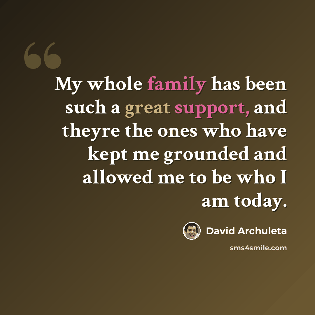 “My whole family has been such a great support, and theyre the ones who have kept me grounded and allowed me to be who I am today.” quote by David Archuleta