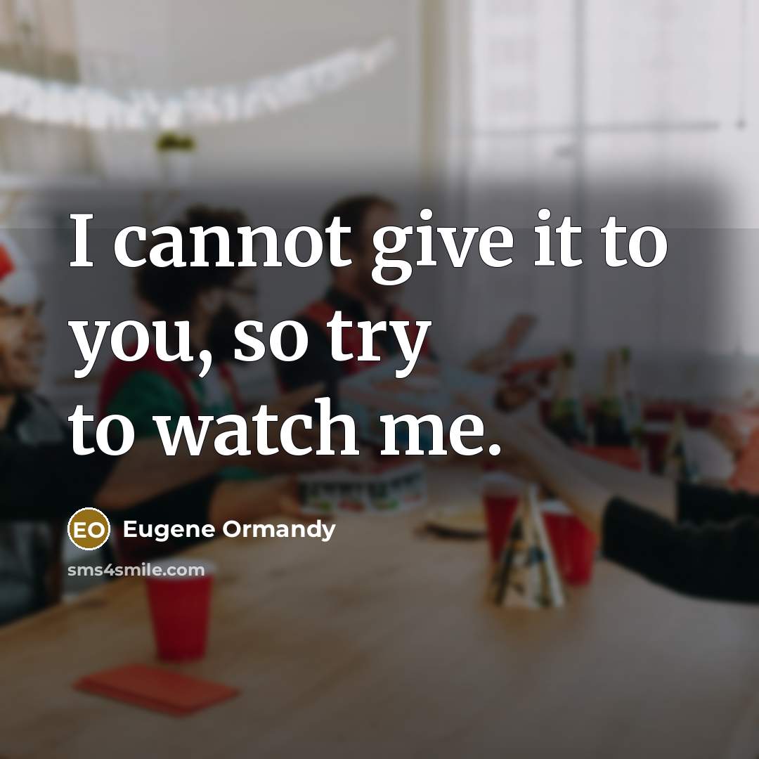 “I cannot give it to you, so try to watch me.” quote by Eugene Ormandy