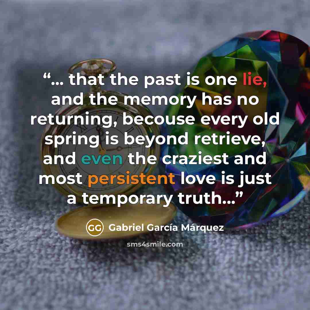 “... that the past is one lie, and the memory has no returning, becouse every old spring is beyond retrieve, and even the craziest and most persistent love is just a temporary truth...” quote by Gabriel García Márquez