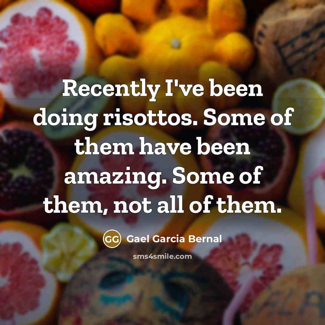 “Recently I've been doing risottos. Some of them have been amazing. Some of them, not all of them.” quote by Gael Garcia Bernal