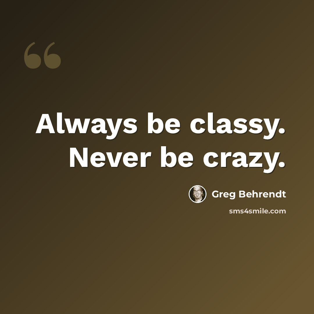“Always be classy. Never be crazy.” quote by Greg Behrendt