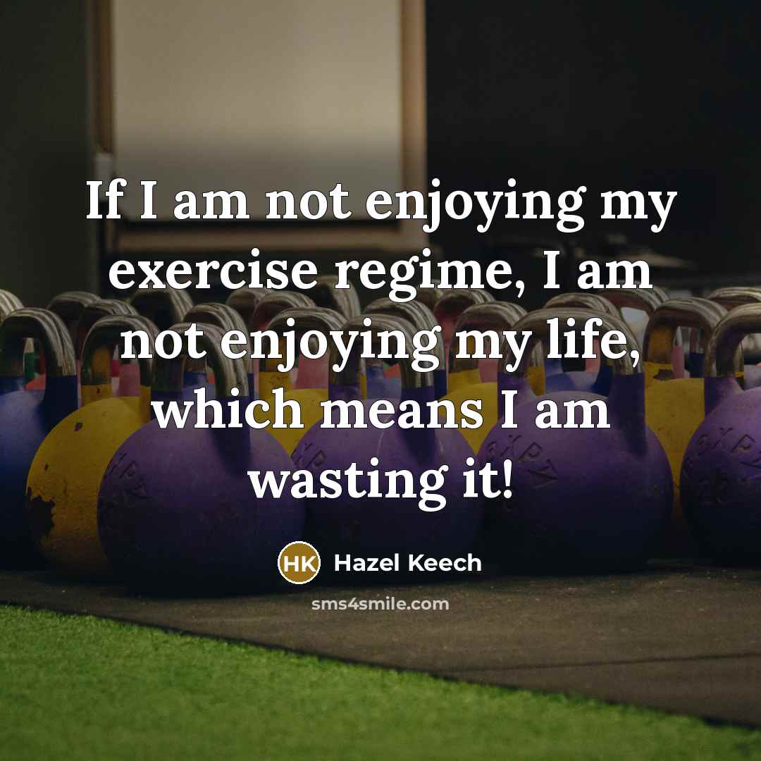 “If I am not enjoying my exercise regime, I am not enjoying my life, which means I am wasting it!” quote by Hazel Keech