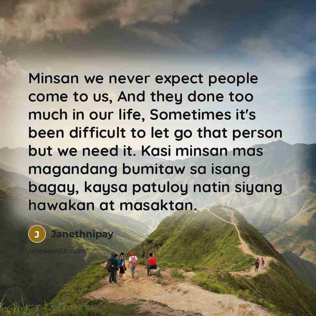 “Minsan we never expect people come to us, And they done too much in our life, Sometimes it's been difficult to let go that person but we need it. Kasi minsan mas magandang bumitaw sa isang bagay, kaysa patuloy natin siyang hawakan at masaktan.” quote by Janethnipay