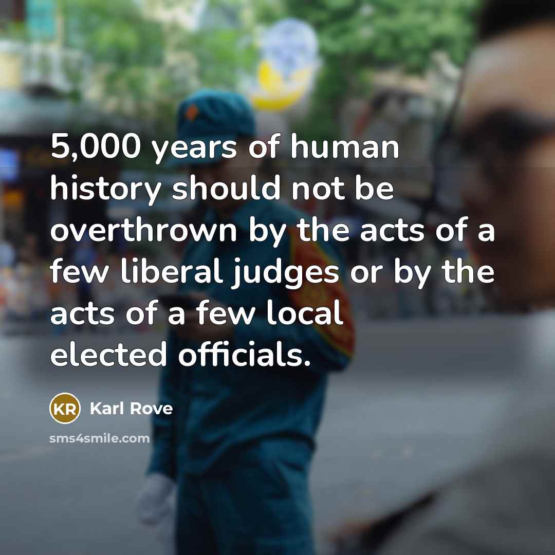“5,000 years of human history should not be overthrown by the acts of a few liberal judges or by the acts of a few local elected officials.” quote by Karl Rove