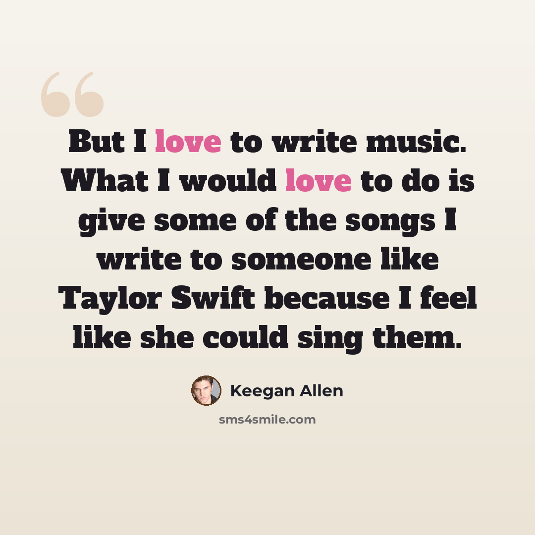 “But I love to write music. What I would love to do is give some of the songs I write to someone like Taylor Swift because I feel like she could sing them.” quote by Keegan Allen