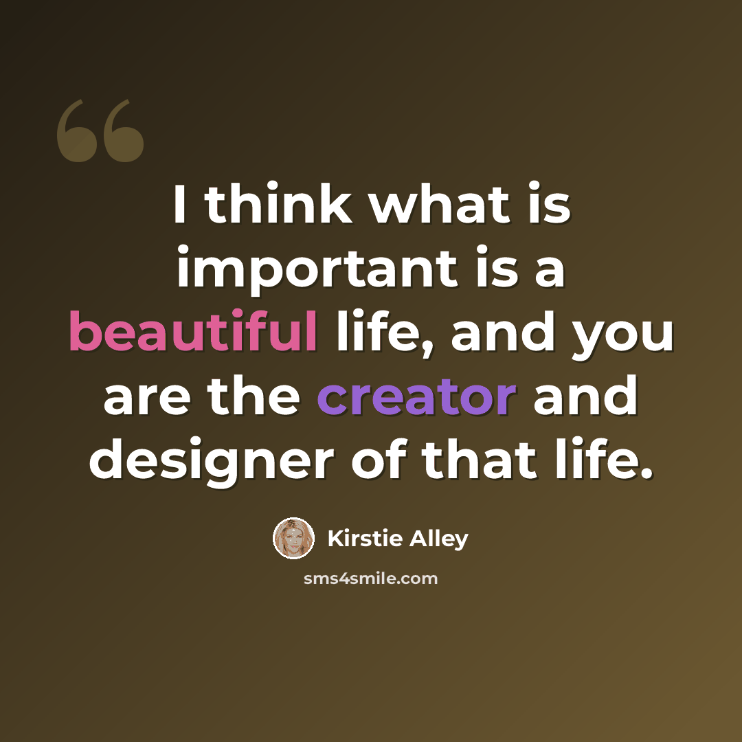 “I think what is important is a beautiful life, and you are the creator and designer of that life.” quote by Kirstie Alley