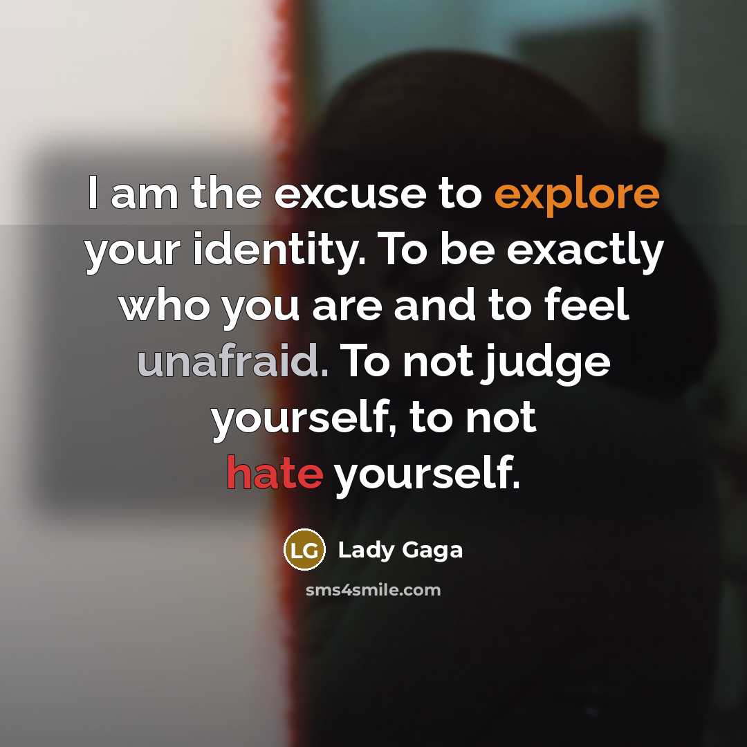 “I am the excuse to explore your identity. To be exactly who you are and to feel unafraid. To not judge yourself, to not hate yourself.” quote by Lady Gaga