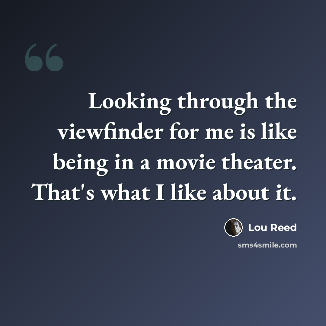“Looking through the viewfinder for me is like being in a movie theater. That's what I like about it.” quote by Lou Reed