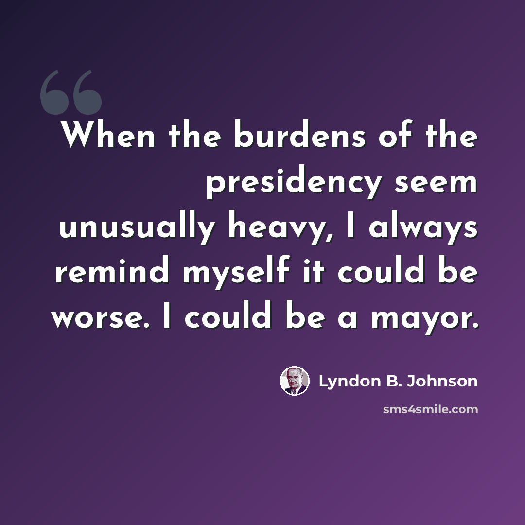 “When the burdens of the presidency seem unusually heavy, I always remind myself it could be worse. I could be a mayor.” quote by Lyndon B. Johnson
