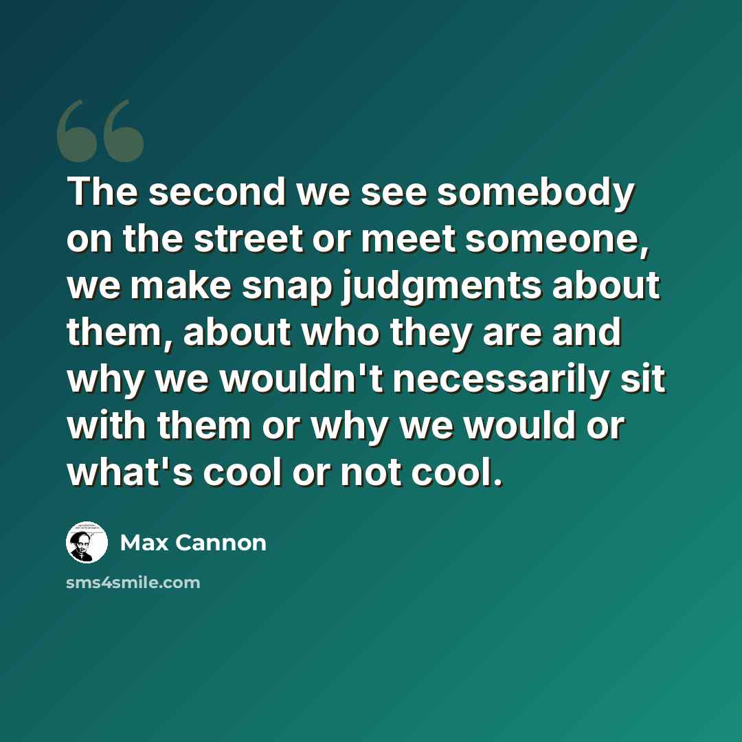 “The second we see somebody on the street or meet someone, we make snap judgments about them, about who they are and why we wouldn't necessarily sit with them or why we would or what's cool or not cool.” quote by Max Cannon