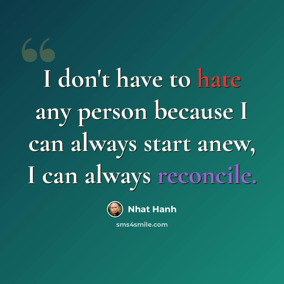 “I don't have to hate any person because I can always start anew, I can always reconcile.” quote by Nhat Hanh