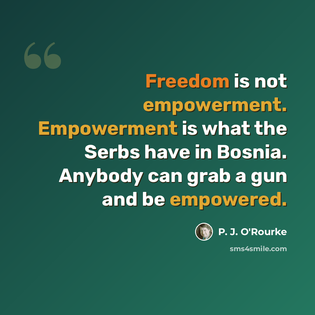 “Freedom is not empowerment. Empowerment is what the Serbs have in Bosnia. Anybody can grab a gun and be empowered.” quote by P. J. O'Rourke