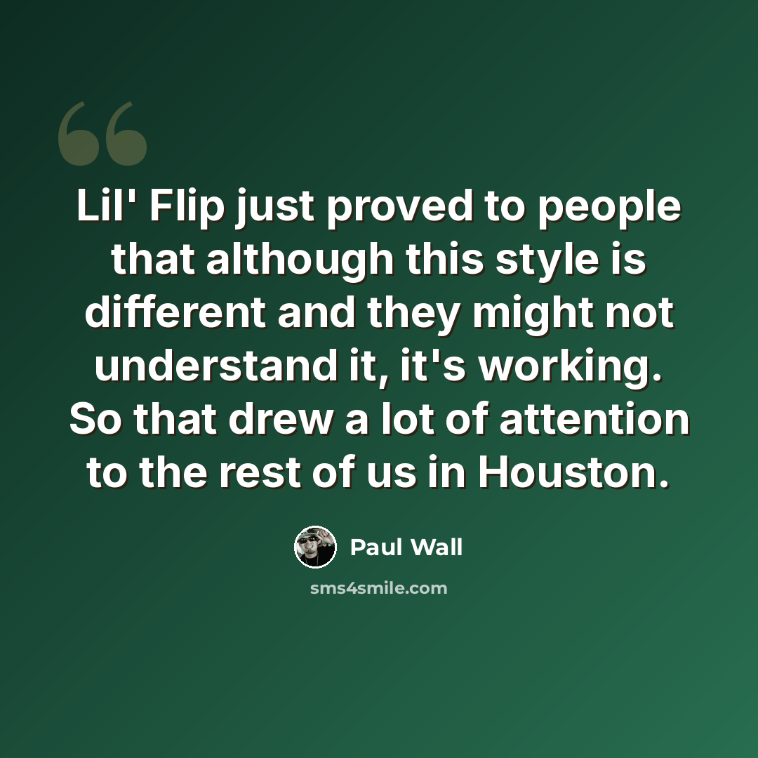 “Lil' Flip just proved to people that although this style is different and they might not understand it, it's working. So that drew a lot of attention to the rest of us in Houston.” quote by Paul Wall
