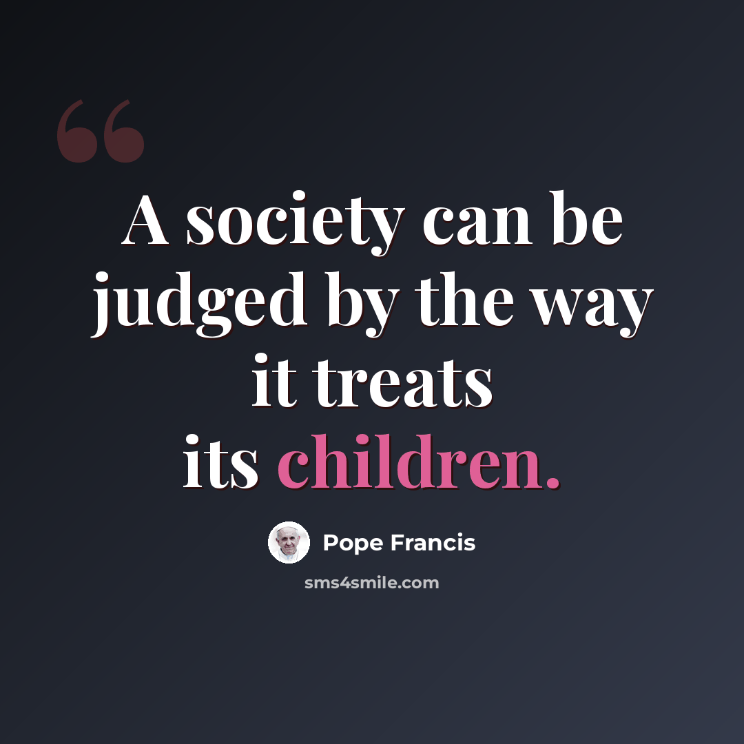 “A society can be judged by the way it treats its children.” quote by Pope Francis