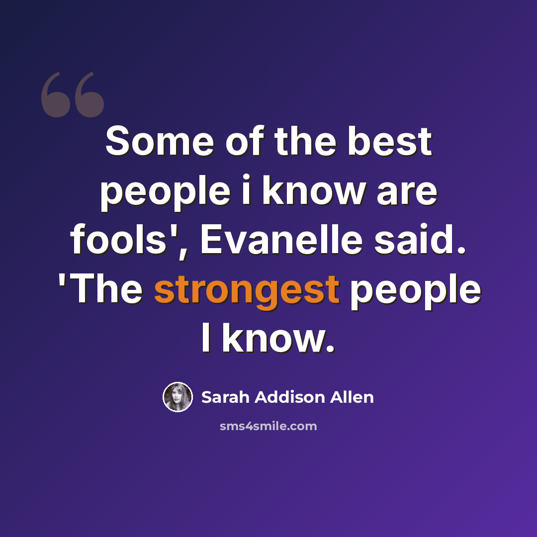 “Some of the best people i know are fools', Evanelle said. 'The strongest people I know.” quote by Sarah Addison Allen