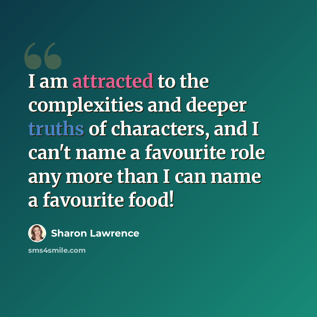 “I am attracted to the complexities and deeper truths of characters, and I can't name a favourite role any more than I can name a favourite food!” quote by Sharon Lawrence