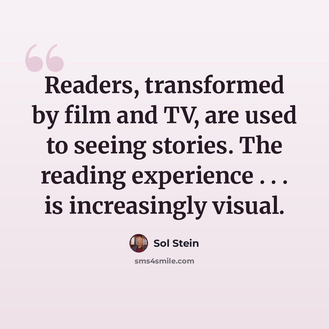 “Readers, transformed by film and TV, are used to seeing stories. The reading experience . . . is increasingly visual.” quote by Sol Stein