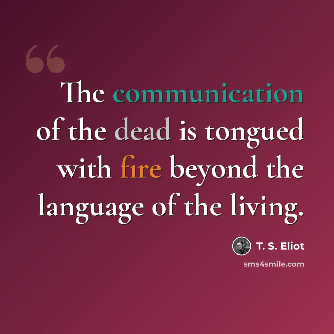 “The communication of the dead is tongued with fire beyond the language of the living.” quote by T. S. Eliot