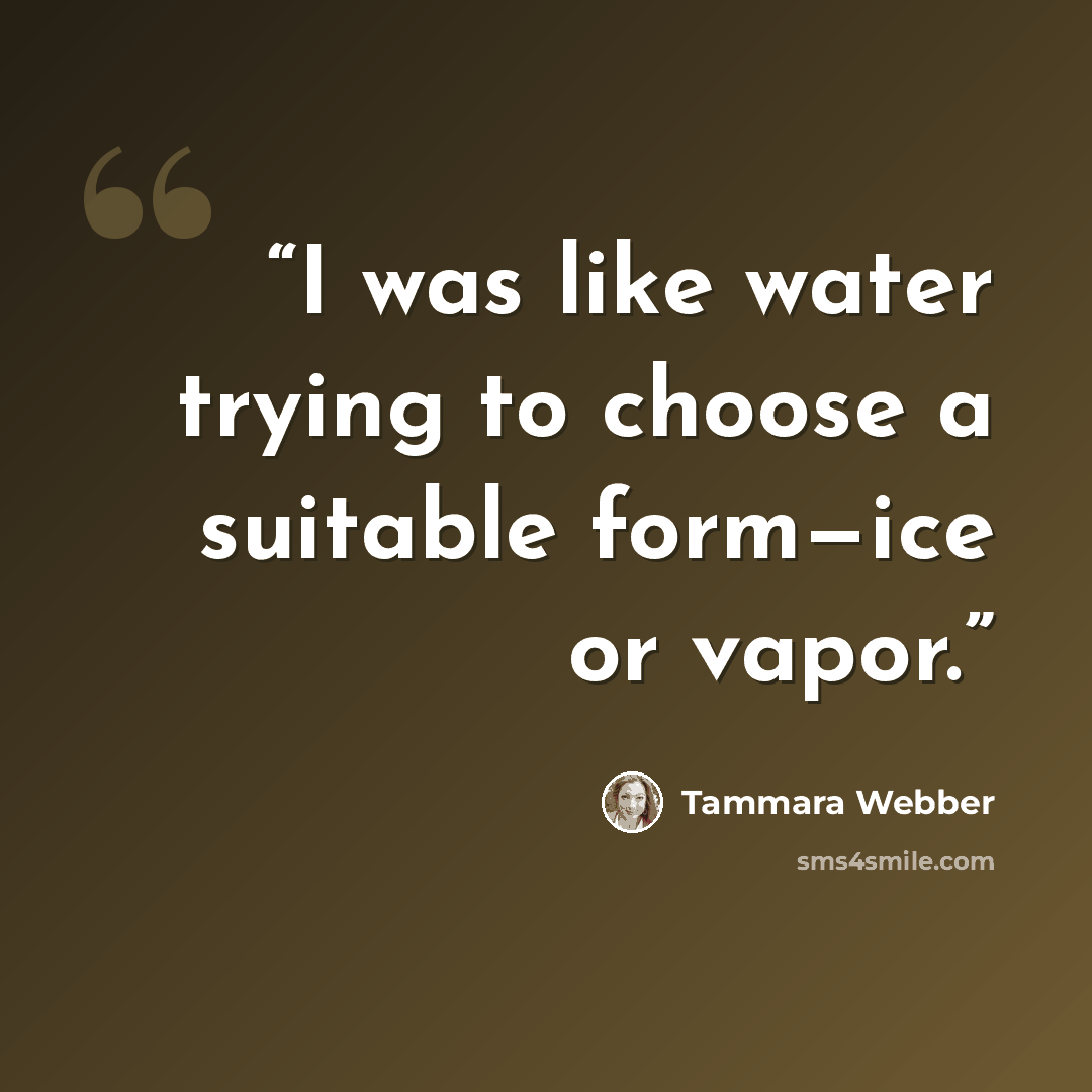“I was like water trying to choose a suitable form—ice or vapor.” quote by Tammara Webber