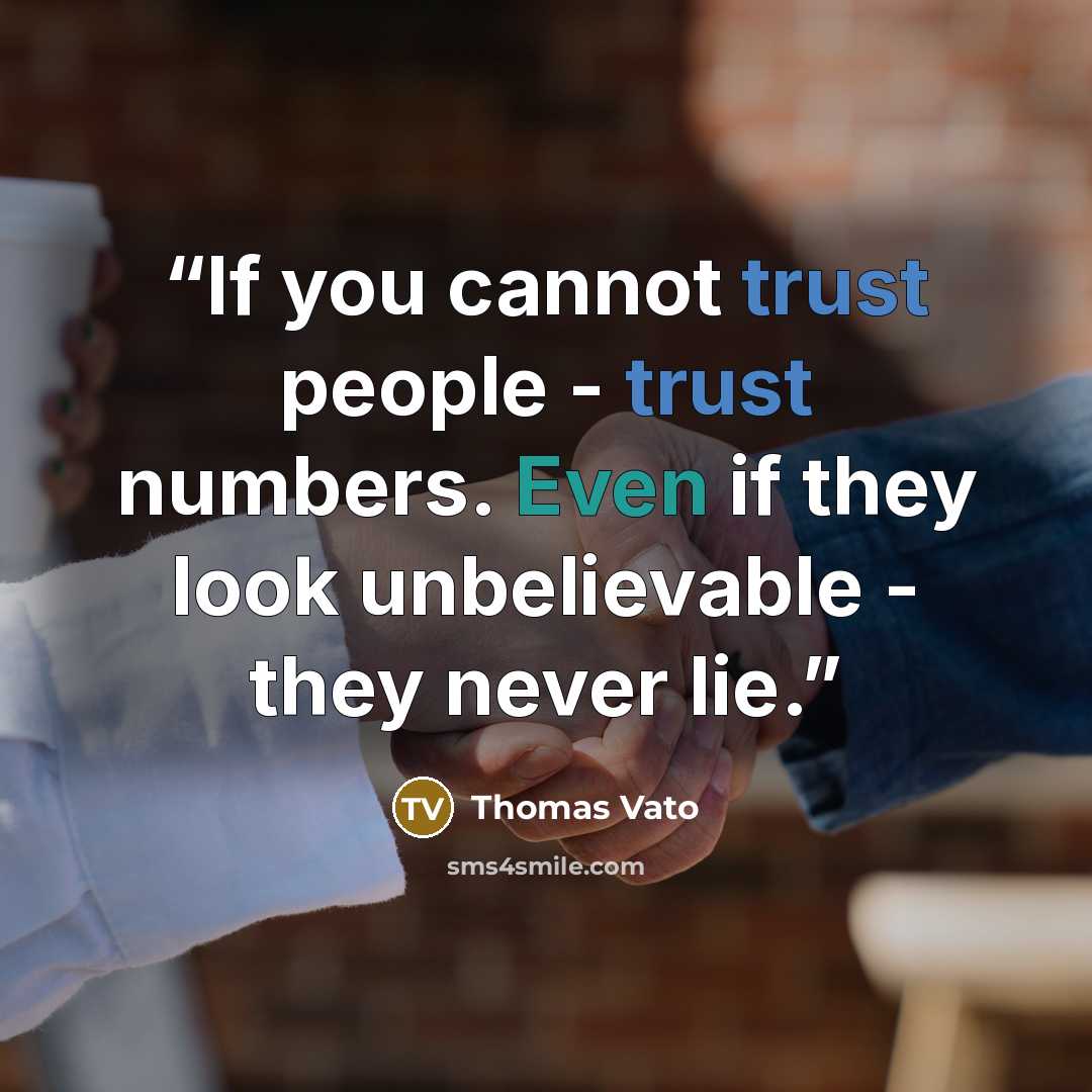 “If you cannot trust people - trust numbers. Even if they look unbelievable - they never lie.” quote by Thomas Vato