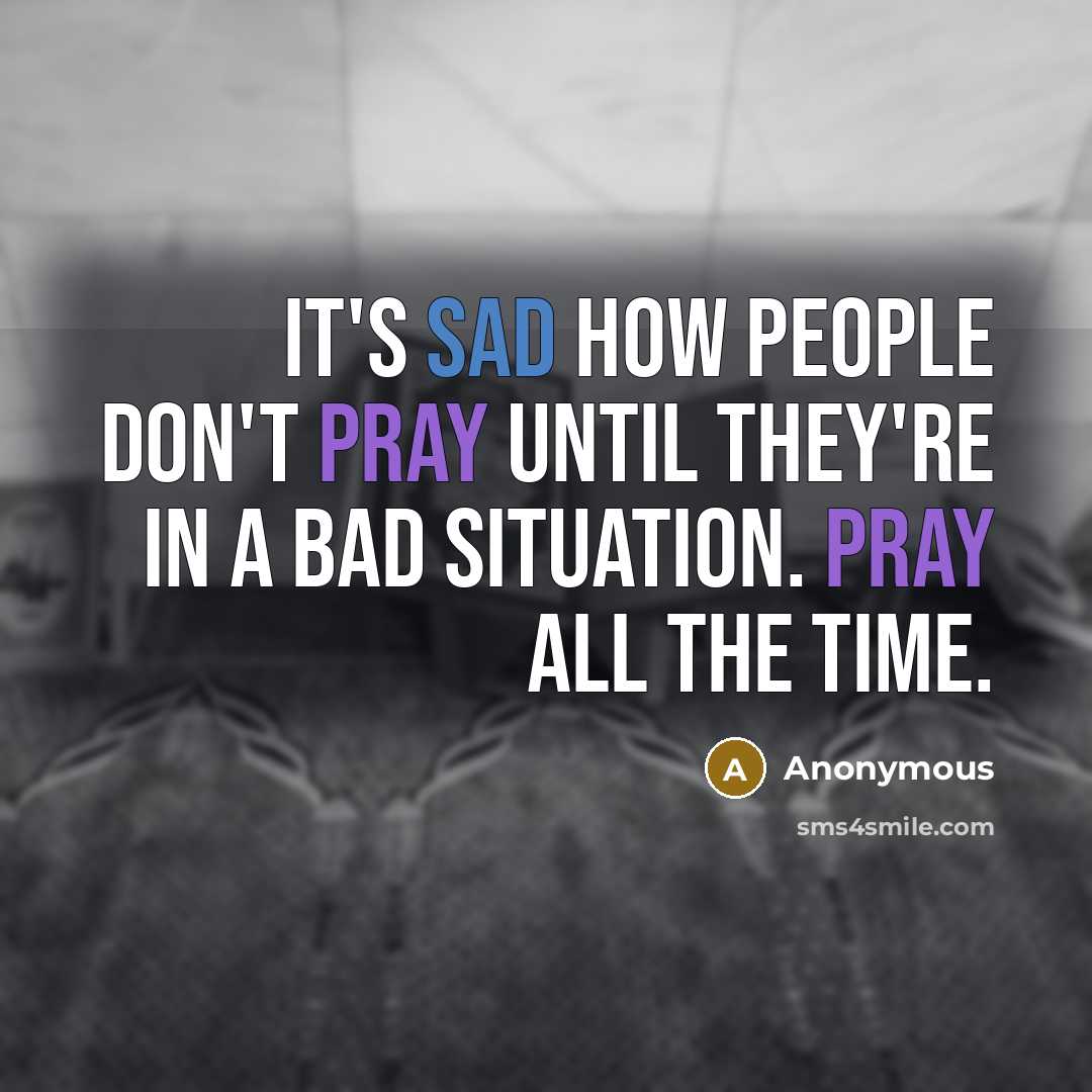 “It's sad how people don't pray until they're in a bad situation. Pray all the time.” quote by Anonymous